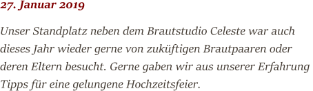 27. Januar 2019 Unser Standplatz neben dem Brautstudio Celeste war auch dieses Jahr wieder gerne von zuküftigen Brautpaaren oder deren Eltern besucht. Gerne gaben wir aus unserer Erfahrung  Tipps für eine gelungene Hochzeitsfeier.