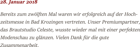 28. Januar 2018  Bereits zum zwölften Mal waren wir erfolgreich auf der Hoch- zeitsmesse in Bad Krozingen vertreten. Unser Premiumpartner, das Brautstudio Celeste, wusste wieder mal mit einer perfekten Modenschau zu glänzen. Vielen Dank für die gute  Zusammenarbeit.